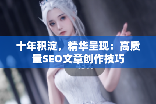 十年积淀，精华呈现：高质量SEO文章创作技巧