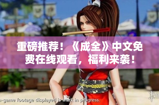 重磅推荐！《成全》中文免费在线观看，福利来袭！