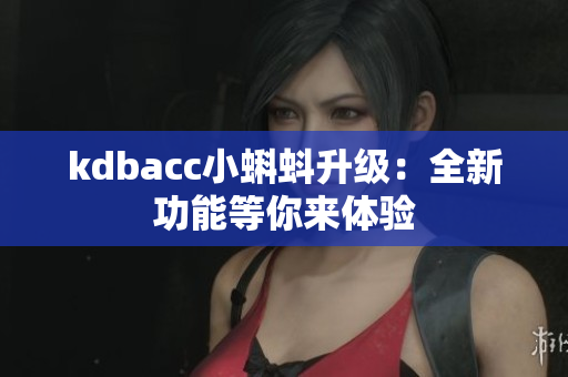 kdbacc小蝌蚪升级：全新功能等你来体验