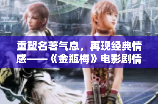 重塑名著气息，再现经典情感——《金瓶梅》电影剧情简析