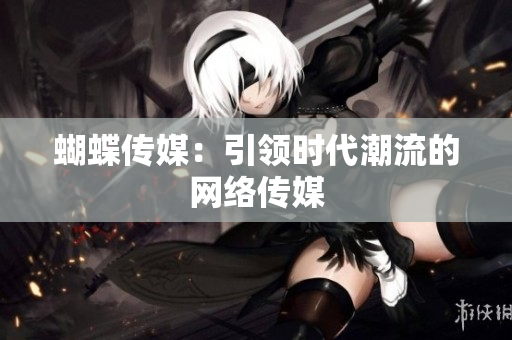 蝴蝶传媒：引领时代潮流的网络传媒