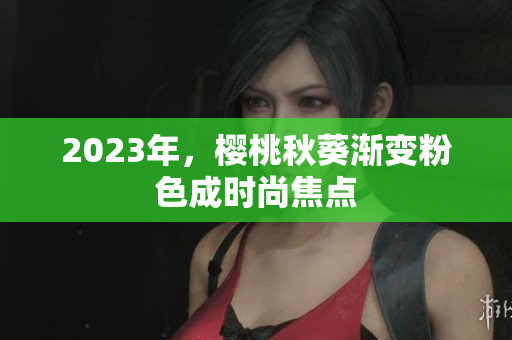 2023年，樱桃秋葵渐变粉色成时尚焦点