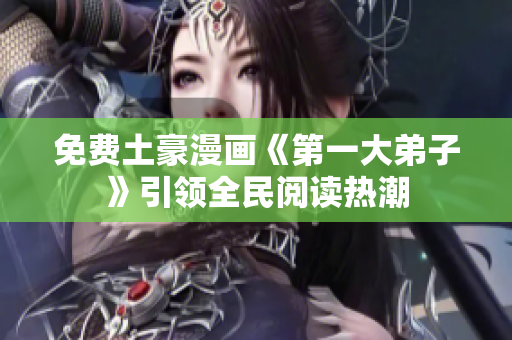 免费土豪漫画《第一大弟子》引领全民阅读热潮