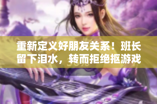 重新定义好朋友关系！班长留下泪水，转而拒绝抠游戏内购