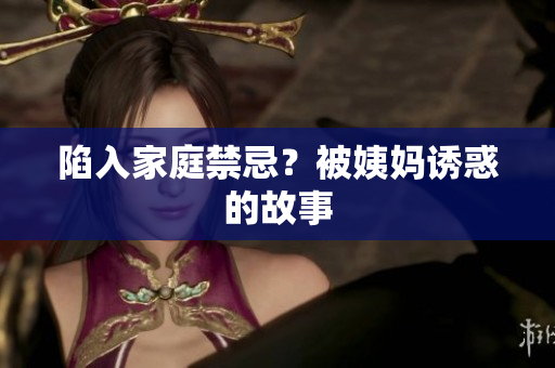 陷入家庭禁忌？被姨妈诱惑的故事