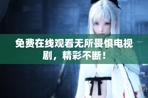 免费在线观看无所畏惧电视剧，精彩不断！