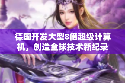 德国开发大型8倍超级计算机，创造全球技术新纪录
