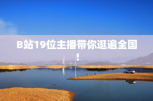 B站19位主播带你逛遍全国！