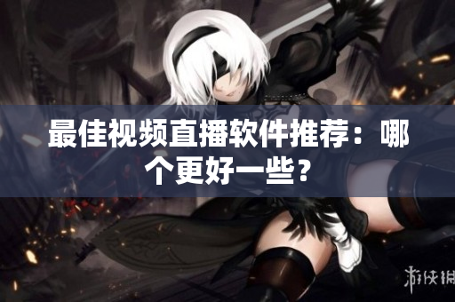 最佳视频直播软件推荐：哪个更好一些？