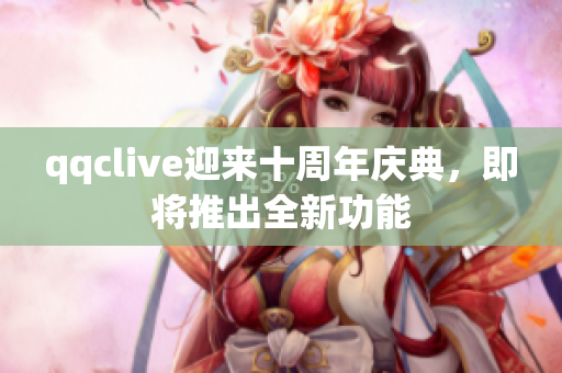 qqclive迎来十周年庆典，即将推出全新功能