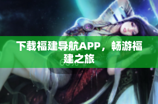 下载福建导航APP，畅游福建之旅