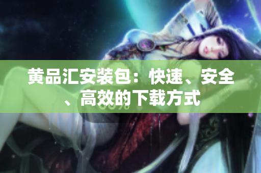黄品汇安装包：快速、安全、高效的下载方式