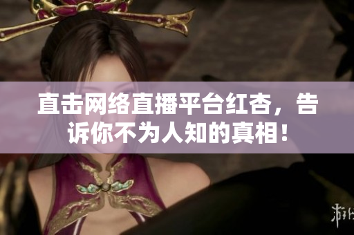 直击网络直播平台红杏，告诉你不为人知的真相！