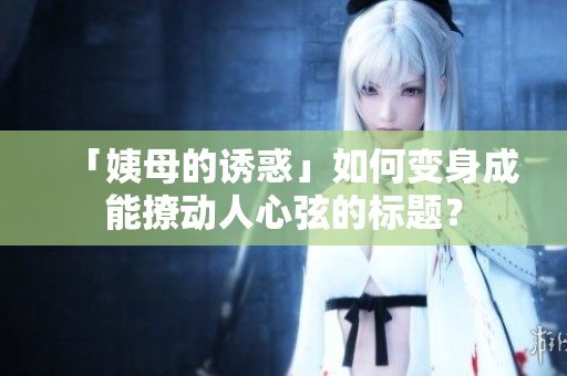 「姨母的诱惑」如何变身成能撩动人心弦的标题？