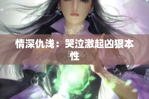 情深仇浅：哭泣激起凶狠本性