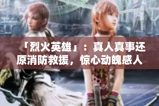「烈火英雄」：真人真事还原消防救援，惊心动魄感人至深