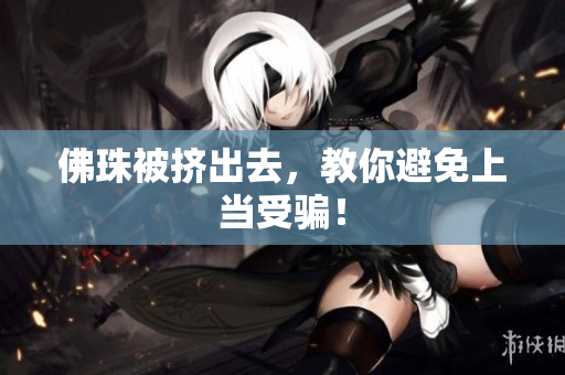 佛珠被挤出去，教你避免上当受骗！