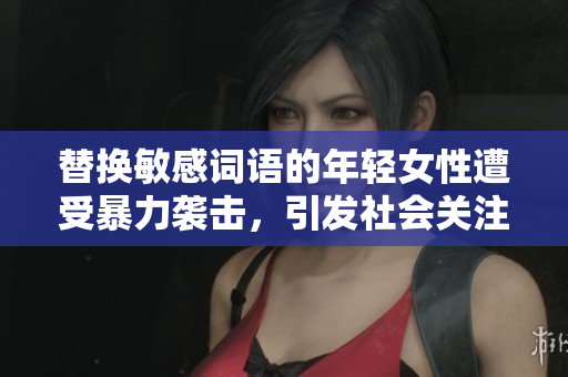 替换敏感词语的年轻女性遭受暴力袭击，引发社会关注