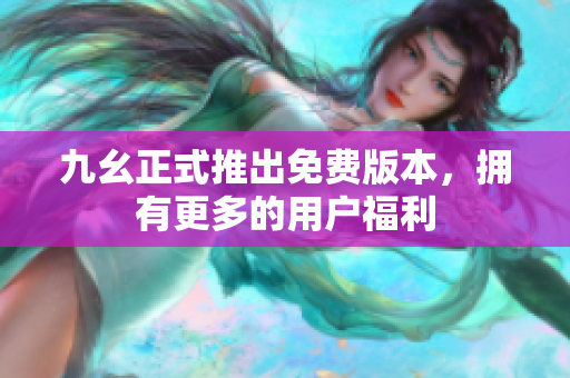九幺正式推出免费版本，拥有更多的用户福利