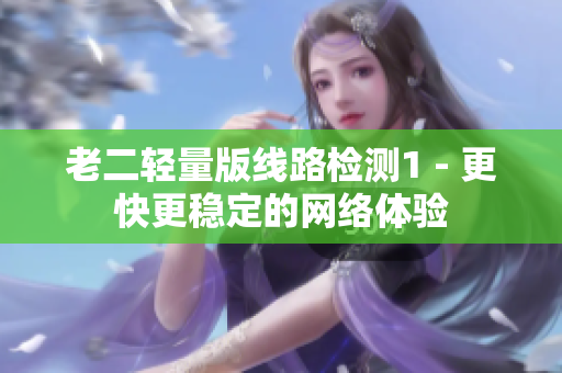 老二轻量版线路检测1 - 更快更稳定的网络体验
