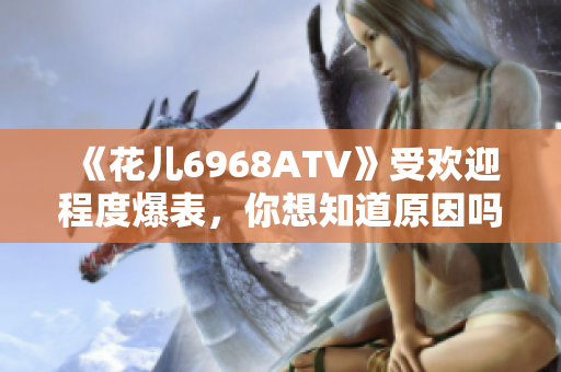《花儿6968ATV》受欢迎程度爆表，你想知道原因吗？