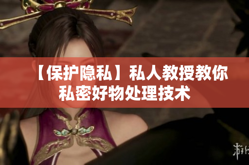 【保护隐私】私人教授教你私密好物处理技术