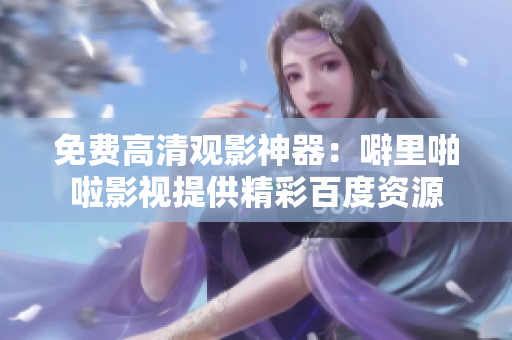 免费高清观影神器：噼里啪啦影视提供精彩百度资源