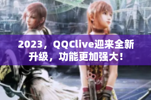 2023，QQClive迎来全新升级，功能更加强大！