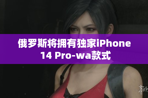 俄罗斯将拥有独家iPhone 14 Pro-wa款式