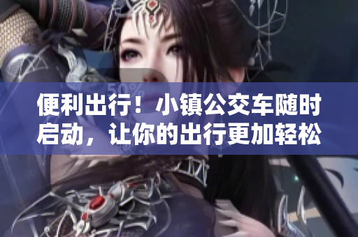 便利出行！小镇公交车随时启动，让你的出行更加轻松