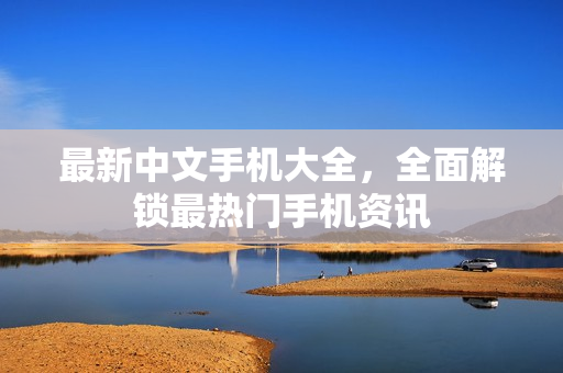 最新中文手机大全，全面解锁最热门手机资讯
