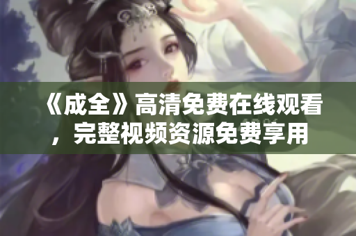 《成全》高清免费在线观看，完整视频资源免费享用
