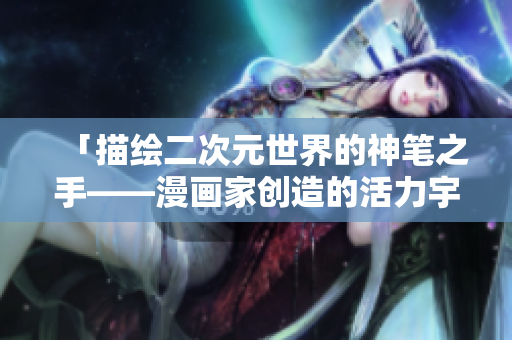 「描绘二次元世界的神笔之手——漫画家创造的活力宇宙」