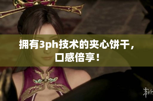 拥有3ph技术的夹心饼干，口感倍享！