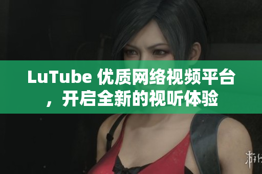 LuTube 优质网络视频平台，开启全新的视听体验