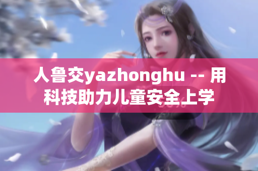 人鲁交yazhonghu -- 用科技助力儿童安全上学