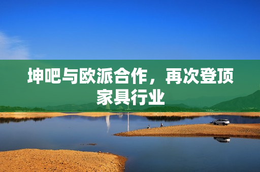 坤吧与欧派合作，再次登顶家具行业