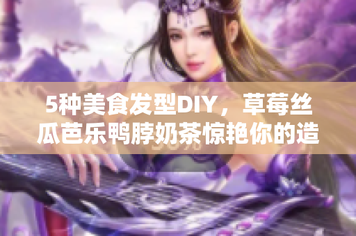 5种美食发型DIY，草莓丝瓜芭乐鸭脖奶茶惊艳你的造型