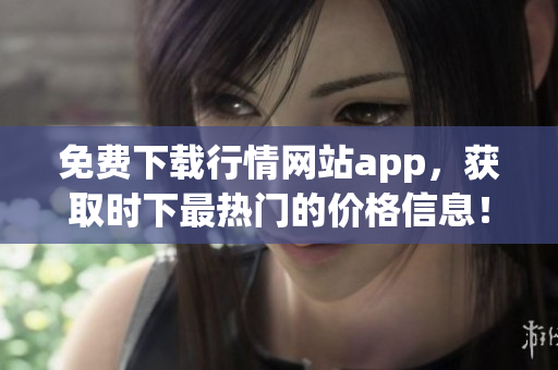 免费下载行情网站app，获取时下最热门的价格信息！