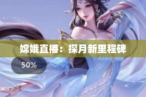 嫦娥直播：探月新里程碑