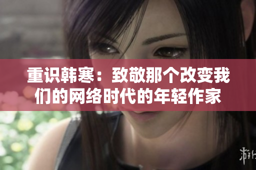 重识韩寒：致敬那个改变我们的网络时代的年轻作家