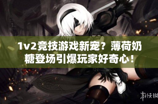 1v2竞技游戏新宠？薄荷奶糖登场引爆玩家好奇心！