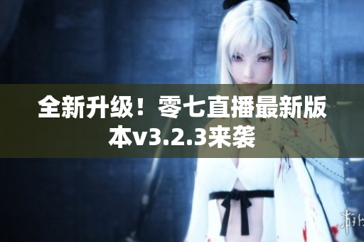全新升级！零七直播最新版本v3.2.3来袭
