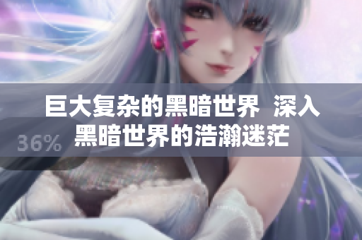 巨大复杂的黑暗世界  深入黑暗世界的浩瀚迷茫