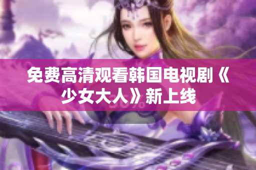免费高清观看韩国电视剧《少女大人》新上线
