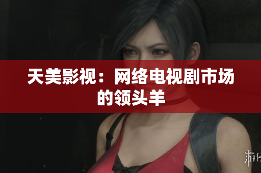 天美影视：网络电视剧市场的领头羊