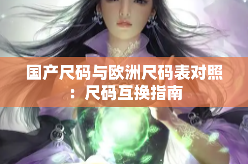 国产尺码与欧洲尺码表对照：尺码互换指南