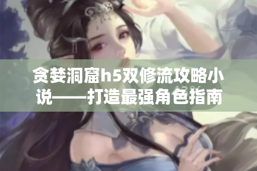 贪婪洞窟h5双修流攻略小说——打造最强角色指南