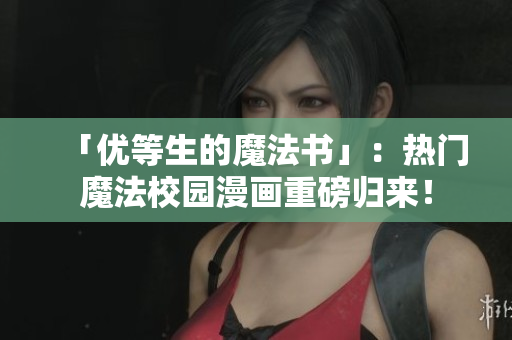 「优等生的魔法书」：热门魔法校园漫画重磅归来！