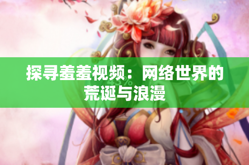 探寻羞羞视频：网络世界的荒诞与浪漫